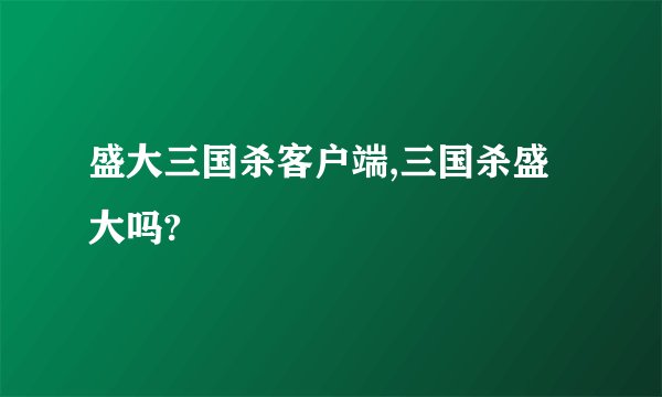 盛大三国杀客户端,三国杀盛大吗?