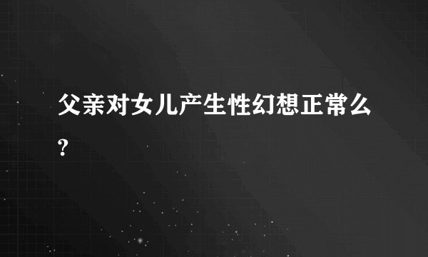 父亲对女儿产生性幻想正常么?