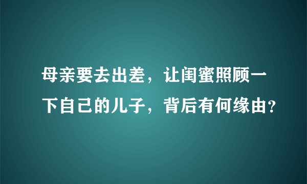 母亲要去出差，让闺蜜照顾一下自己的儿子，背后有何缘由？