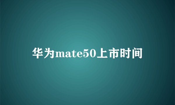 华为mate50上市时间