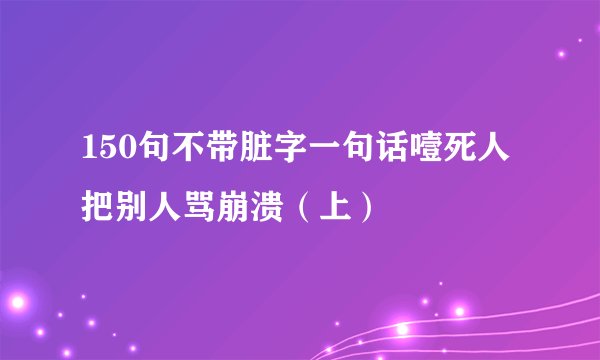 150句不带脏字一句话噎死人 把别人骂崩溃（上）