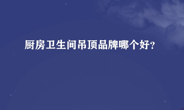 厨房卫生间吊顶品牌哪个好？