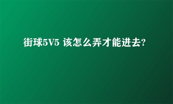 街球5V5 该怎么弄才能进去?