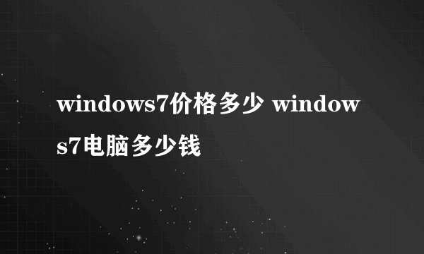 windows7价格多少 windows7电脑多少钱