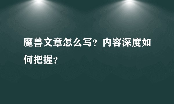 魔兽文章怎么写？内容深度如何把握？