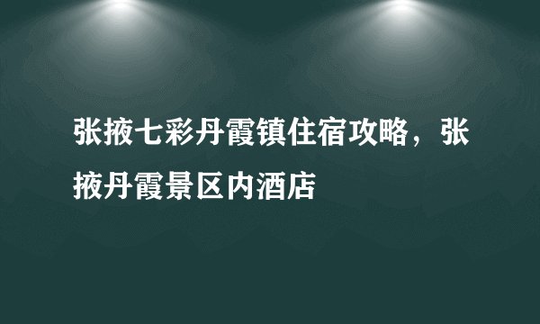 张掖七彩丹霞镇住宿攻略，张掖丹霞景区内酒店