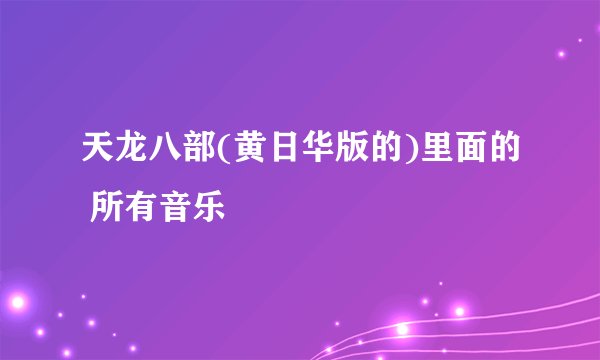 天龙八部(黄日华版的)里面的 所有音乐