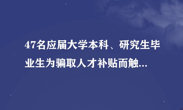 47名应届大学本科、研究生毕业生为骗取人才补贴而触犯刑法，令人扼腕叹息