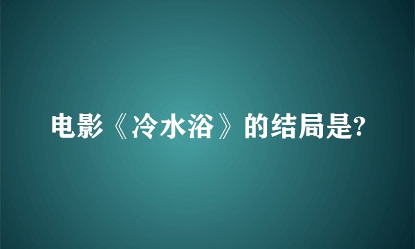 电影《冷水浴》的结局是?