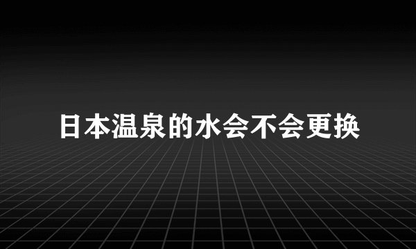 日本温泉的水会不会更换