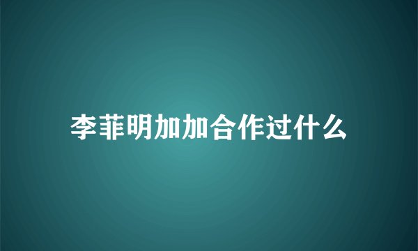 李菲明加加合作过什么