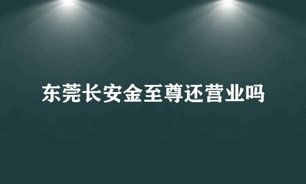 东莞长安金至尊还营业吗