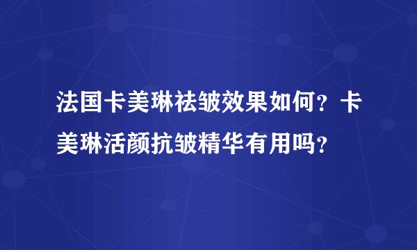 法国卡美琳祛皱效果如何？卡美琳活颜抗皱精华有用吗？