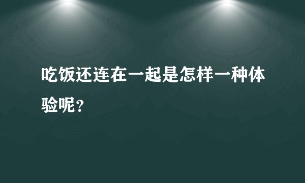 吃饭还连在一起是怎样一种体验呢？