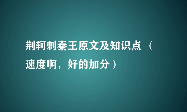 荆轲刺秦王原文及知识点 (速度啊,好的加分)