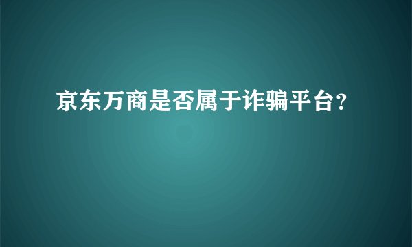 京东万商是否属于诈骗平台？