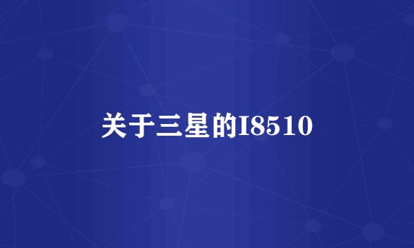 关于三星的I8510