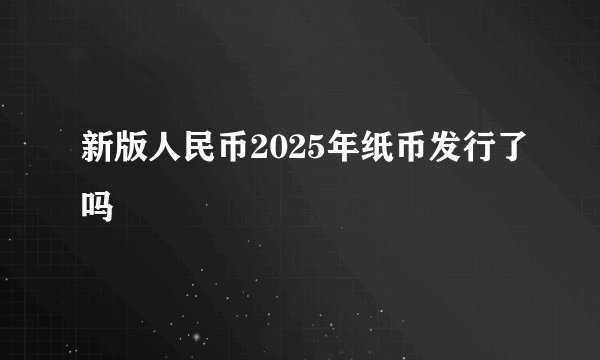 新版人民币2025年纸币发行了吗