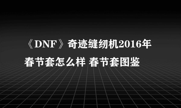 《DNF》奇迹缝纫机2016年春节套怎么样 春节套图鉴