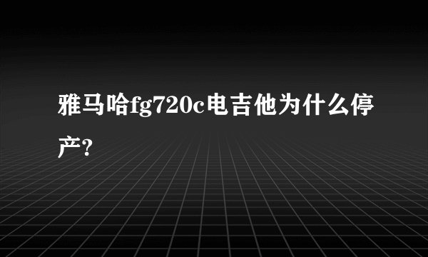 雅马哈fg720c电吉他为什么停产?