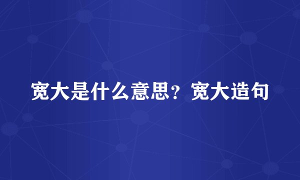宽大是什么意思？宽大造句