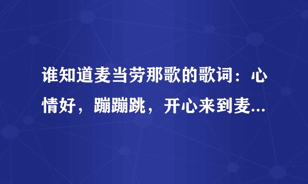 谁知道麦当劳那歌的歌词：心情好，蹦蹦跳，开心来到麦当劳……后面那句是什么？