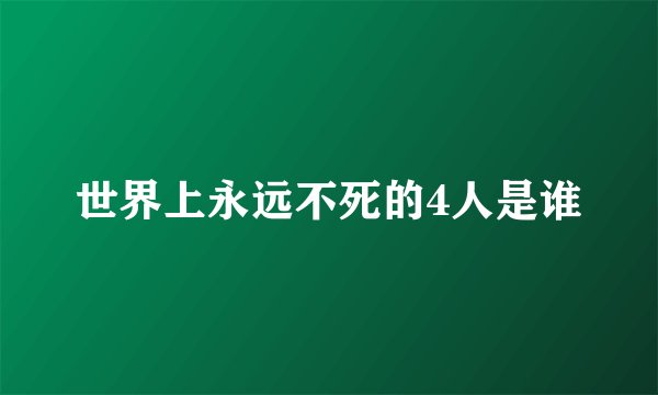 世界上永远不死的4人是谁