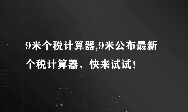 9米个税计算器,9米公布最新个税计算器，快来试试！