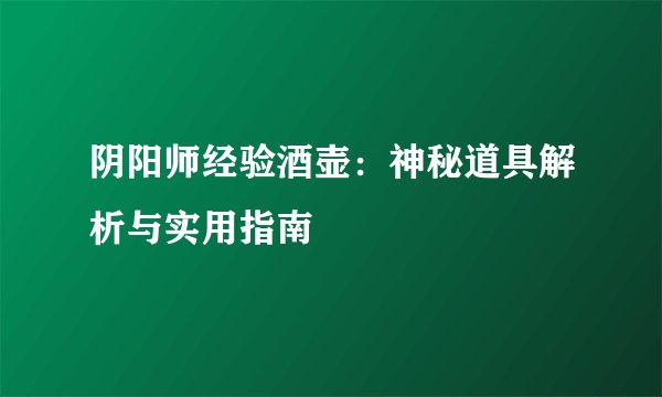 阴阳师经验酒壶:神秘道具解析与实用指南