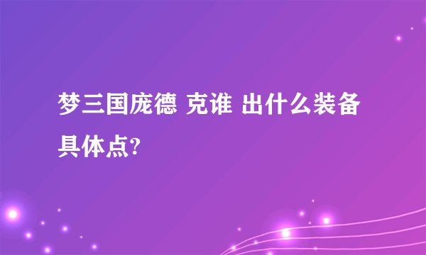梦三国庞德 克谁 出什么装备 具体点?