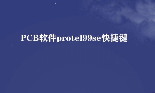 PCB软件protel99se快捷键