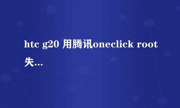 htc g20 用腾讯oneclick root失败黑屏 重启也一样