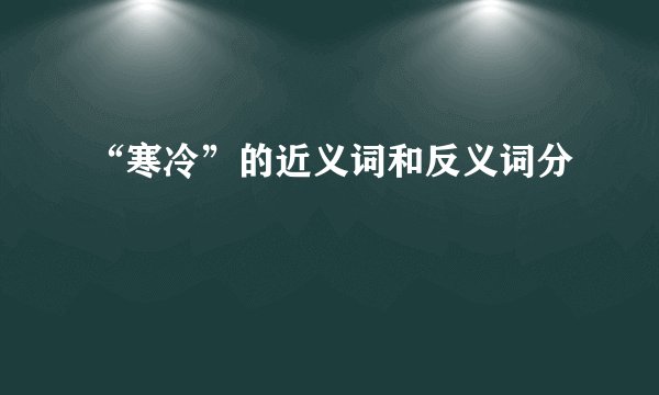 “寒冷”的近义词和反义词分