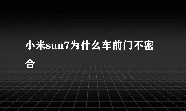 小米sun7为什么车前门不密合