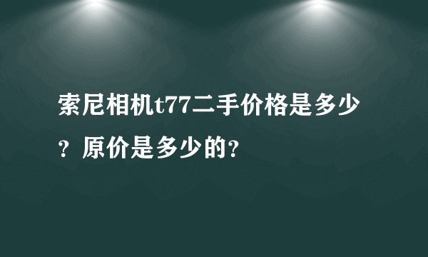 索尼相机t77二手价格是多少？原价是多少的？