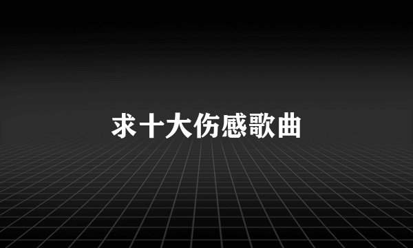 求十大伤感歌曲