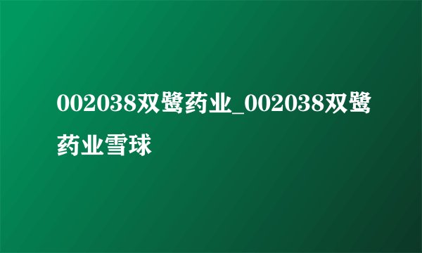 002038双鹭药业_002038双鹭药业雪球