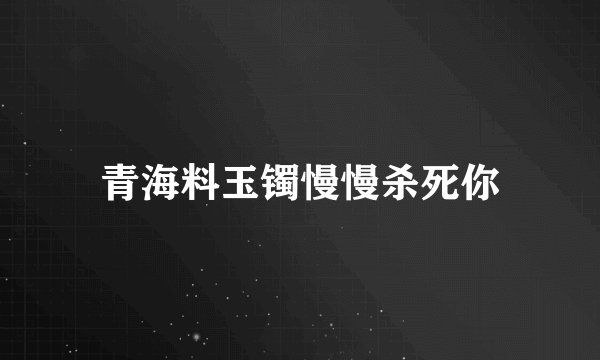 青海料玉镯慢慢杀死你
