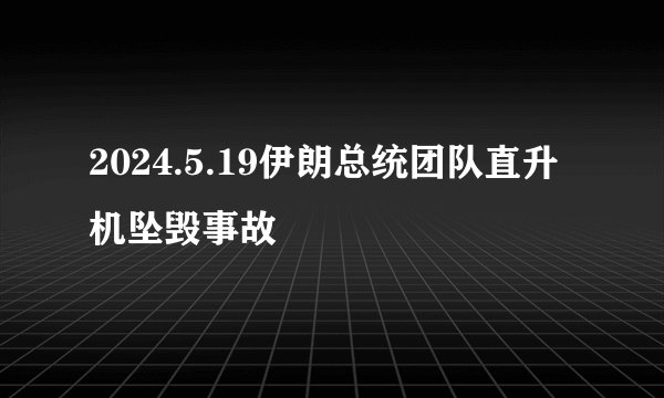 2024.5.19伊朗总统团队直升机坠毁事故