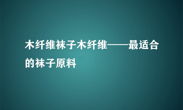 木纤维袜子木纤维——最适合的袜子原料
