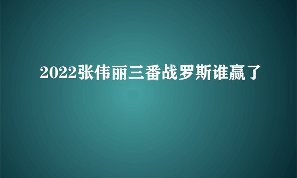 2022张伟丽三番战罗斯谁赢了
