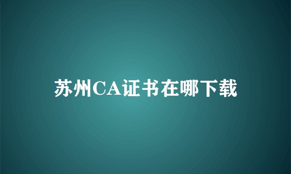 苏州CA证书在哪下载