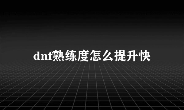 dnf熟练度怎么提升快