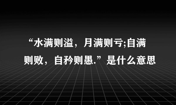 “水满则溢，月满则亏;自满则败，自矜则愚.”是什么意思