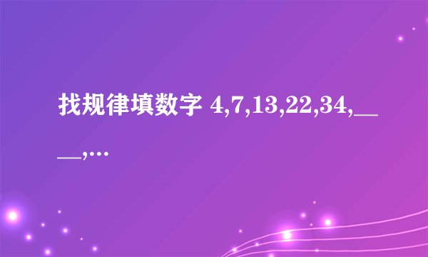 找规律填数字 4,7,13,22,34,____,_____. 180,155,131,108,_____,_______. 马上就要,