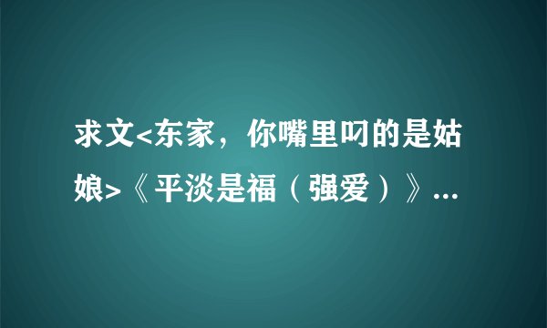 求文<东家，你嘴里叼的是姑娘>《平淡是福（强爱）》《艳鬼之结衣人间》谢谢