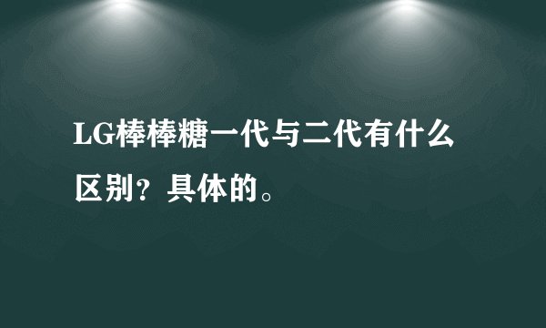 LG棒棒糖一代与二代有什么区别?具体的。