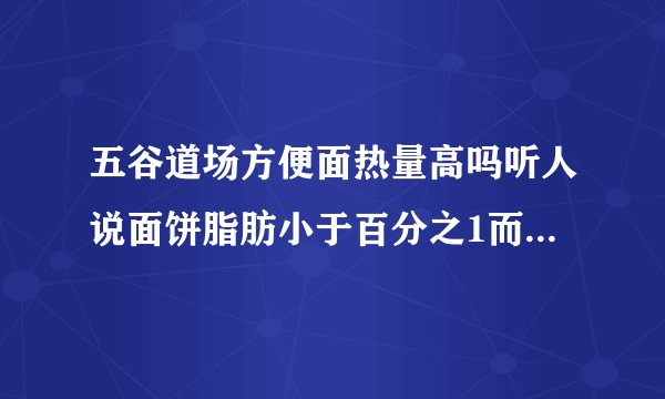 五谷道场方便面热量高吗听人说面饼脂肪小于百分之1而且是热烘干工艺和油没关系谁能告诉我各种口味的热量是
