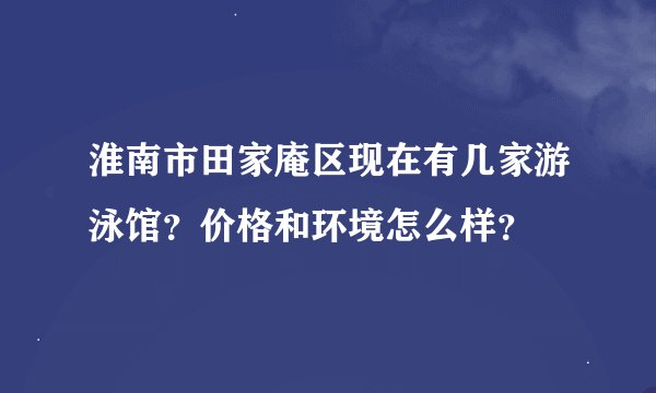 淮南市田家庵区现在有几家游泳馆？价格和环境怎么样？