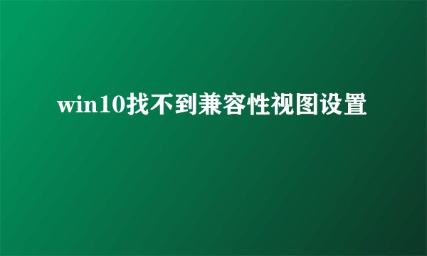 win10找不到兼容性视图设置